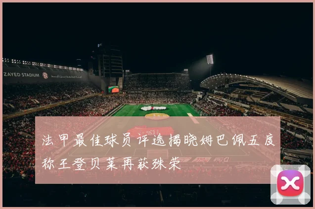 法甲最佳球员评选揭晓姆巴佩五度称王登贝莱再获殊荣