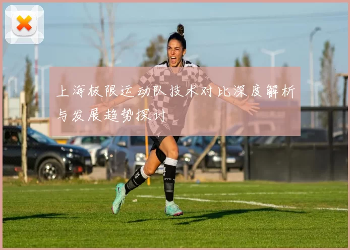 上海极限运动队技术对比深度解析与发展趋势探讨
