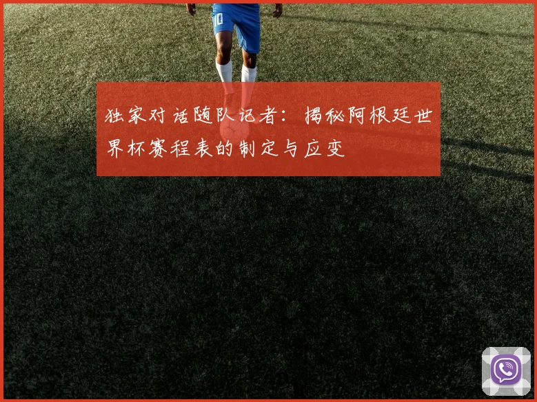 独家对话随队记者:揭秘阿根廷世界杯赛程表的制定与应变