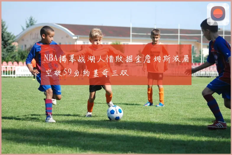 NBA揭幕战湖人惜败掘金詹姆斯浓眉空砍59分约基奇三双