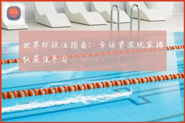 世界杯投注指南：专访资深玩家揭秘最佳平台