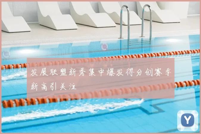发展联盟新秀集中爆发得分创赛季新高引关注