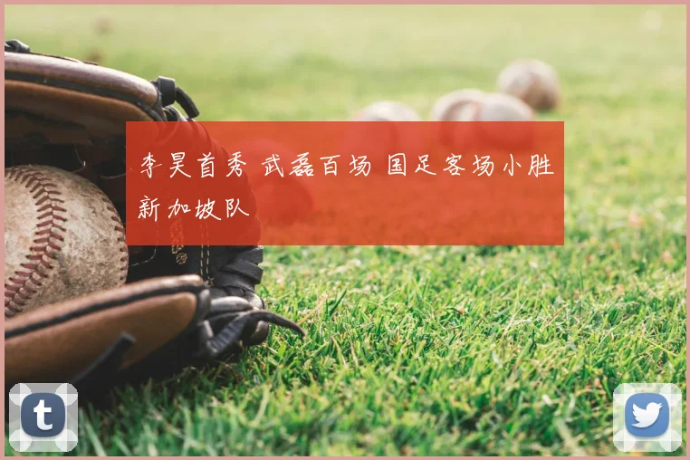 李昊首秀 武磊百场 国足客场小胜新加坡队
