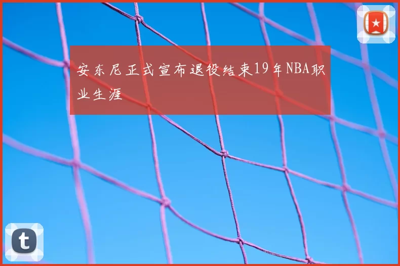 安东尼正式宣布退役结束19年NBA职业生涯