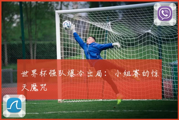 世界杯强队爆冷出局:小组赛的惊天魔咒