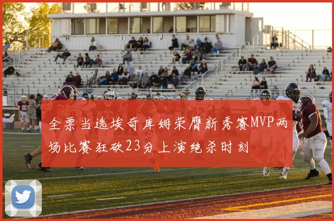 全票当选埃奇库姆荣膺新秀赛MVP两场比赛狂砍23分上演绝杀时刻