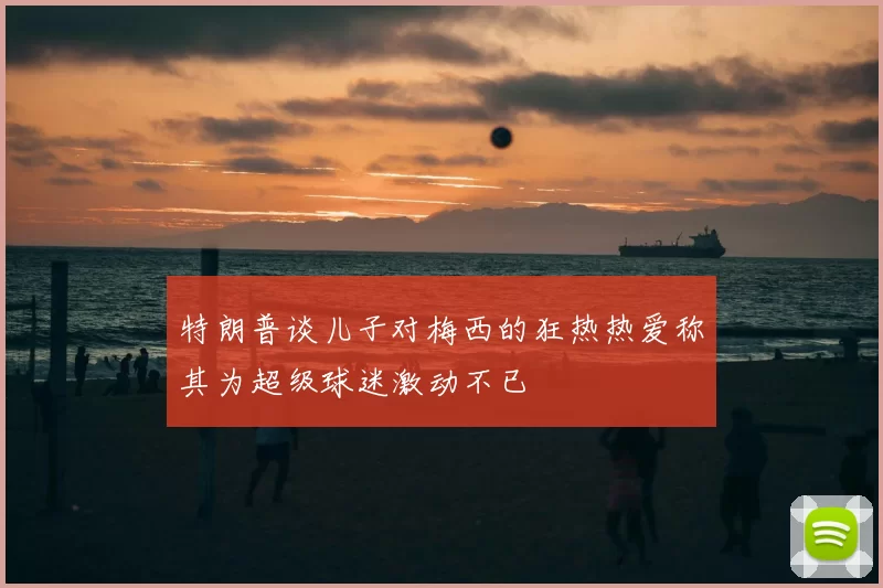 特朗普谈儿子对梅西的狂热热爱称其为超级球迷激动不已