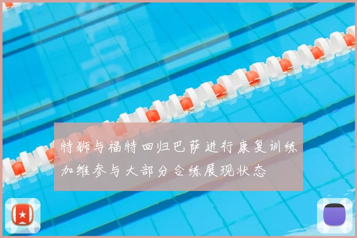 特狮与福特回归巴萨进行康复训练加维参与大部分合练展现状态
