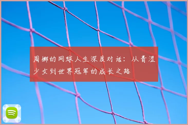 周娜的网球人生深度对话：从青涩少女到世界冠军的成长之路