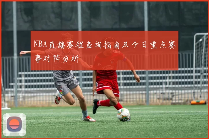 NBA直播赛程查询指南及今日重点赛事对阵分析