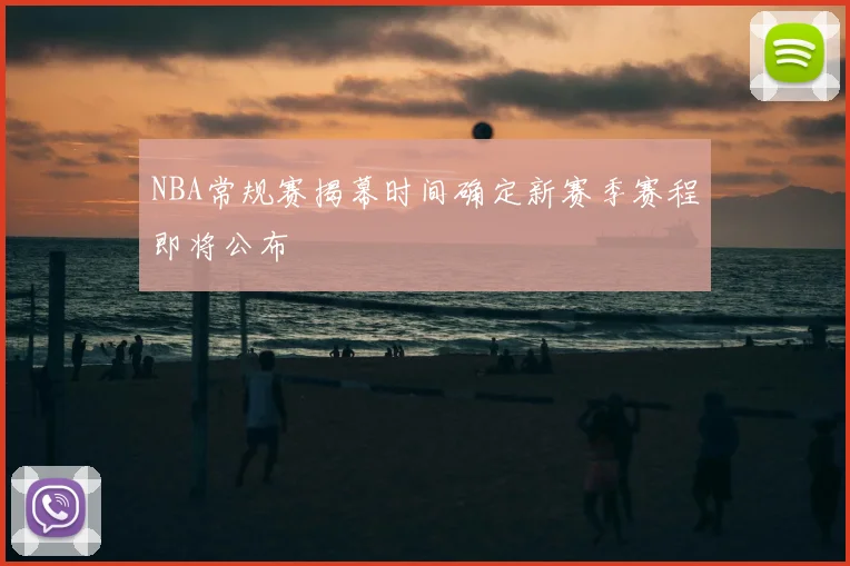 NBA常规赛揭幕时间确定新赛季赛程即将公布