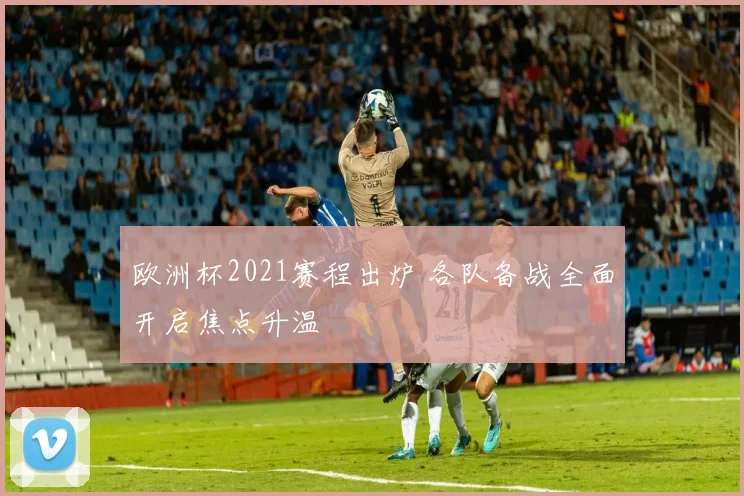 欧洲杯2021赛程出炉 各队备战全面开启焦点升温