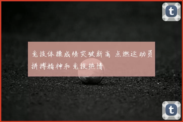 竞技体操成绩突破新高 点燃运动员拼搏精神和竞技热情