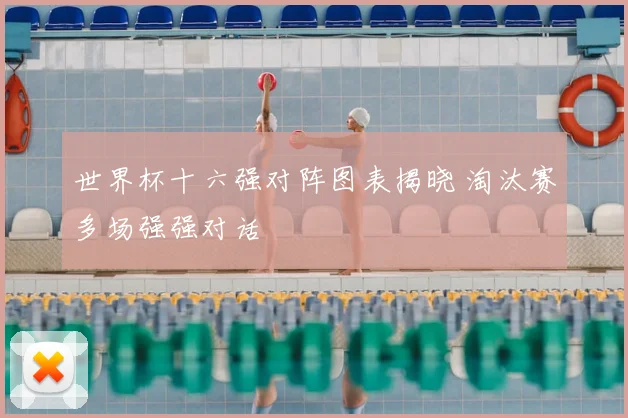 世界杯十六强对阵图表揭晓 淘汰赛多场强强对话