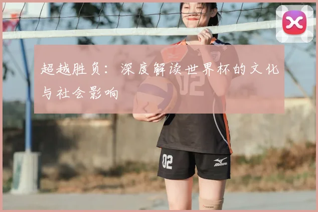 超越胜负:深度解读世界杯的文化与社会影响