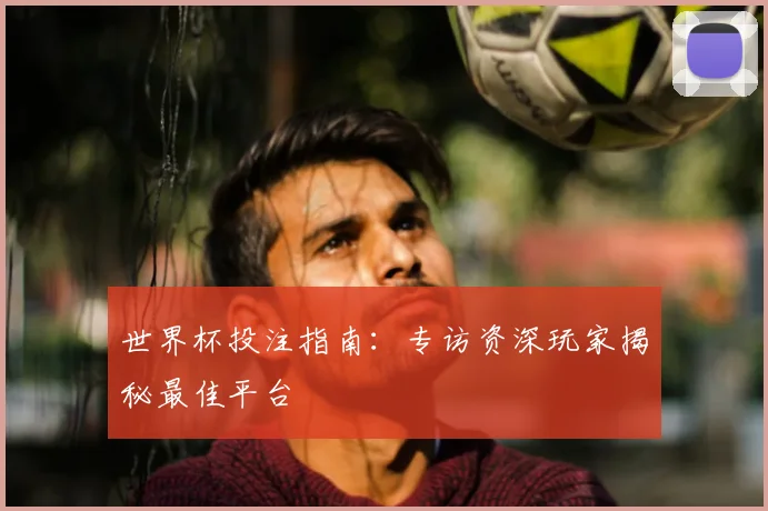 世界杯投注指南：专访资深玩家揭秘最佳平台