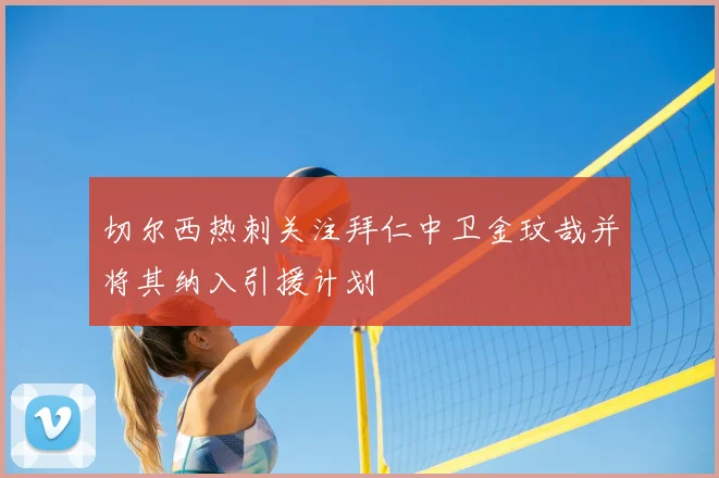 切尔西热刺关注拜仁中卫金玟哉并将其纳入引援计划