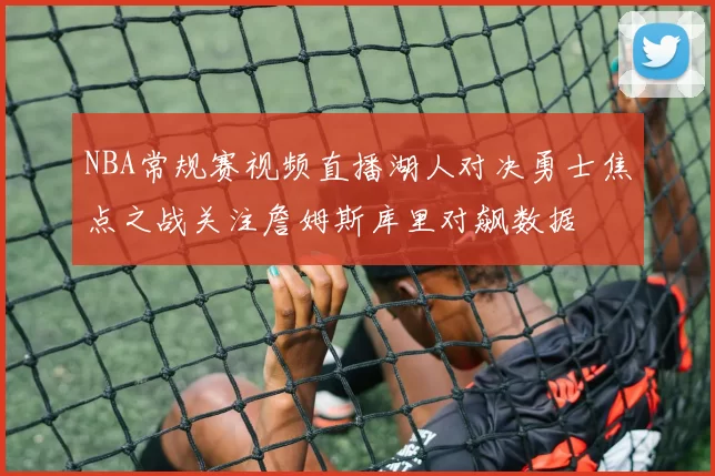 NBA常规赛视频直播湖人对决勇士焦点之战关注詹姆斯库里对飙数据