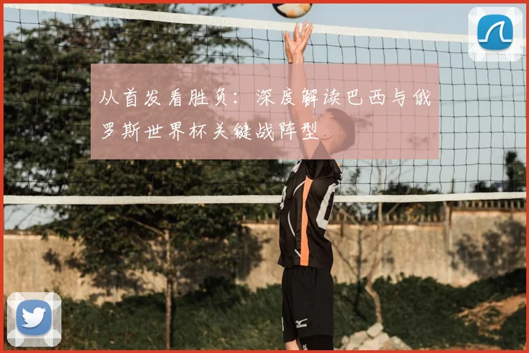 从首发看胜负：深度解读巴西与俄罗斯世界杯关键战阵型