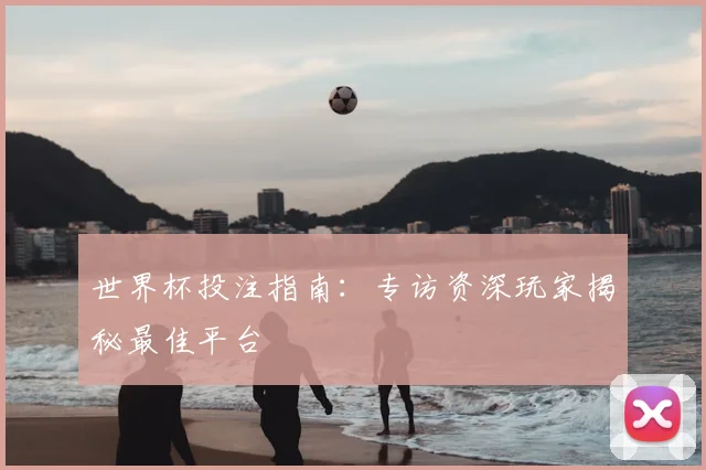 世界杯投注指南：专访资深玩家揭秘最佳平台