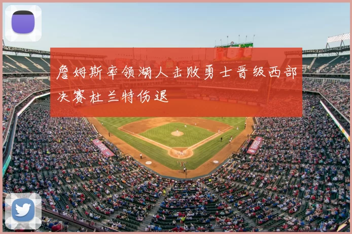 詹姆斯率领湖人击败勇士晋级西部决赛杜兰特伤退