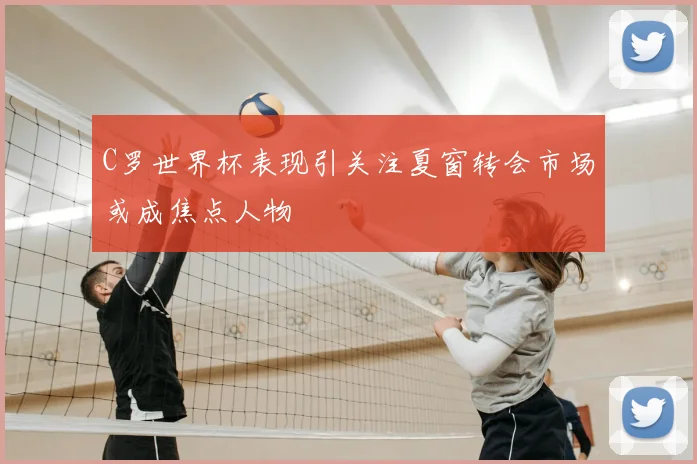 C罗世界杯表现引关注夏窗转会市场或成焦点人物
