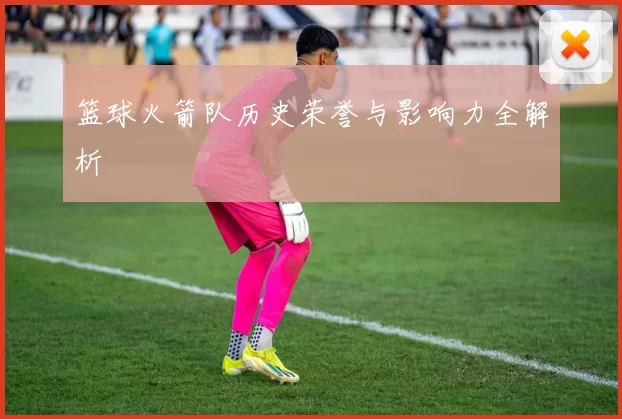 篮球火箭队历史荣誉与影响力全解析