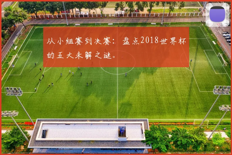 从小组赛到决赛：盘点2018世界杯的五大未解之谜。