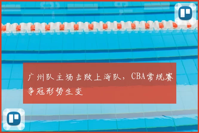 广州队主场击败上海队，CBA常规赛争冠形势生变