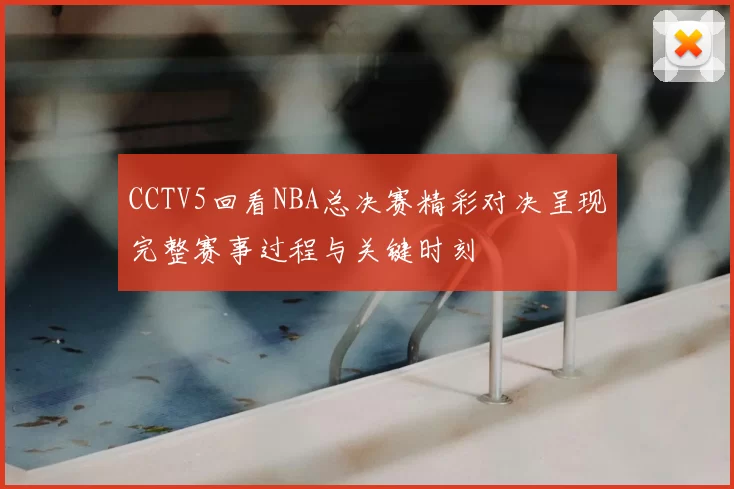 CCTV5回看NBA总决赛精彩对决呈现完整赛事过程与关键时刻