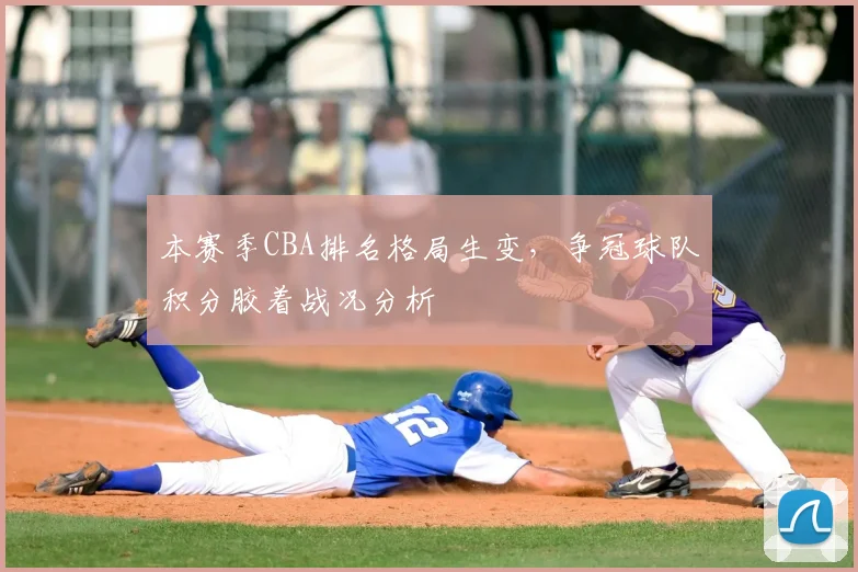 本赛季CBA排名格局生变，争冠球队积分胶着战况分析