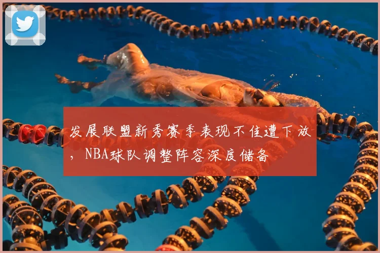发展联盟新秀赛季表现不佳遭下放，NBA球队调整阵容深度储备