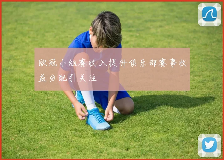 欧冠小组赛收入提升俱乐部赛事收益分配引关注