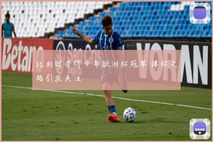 比利时夺得今年欧洲杯冠军 捧杯之路引发关注