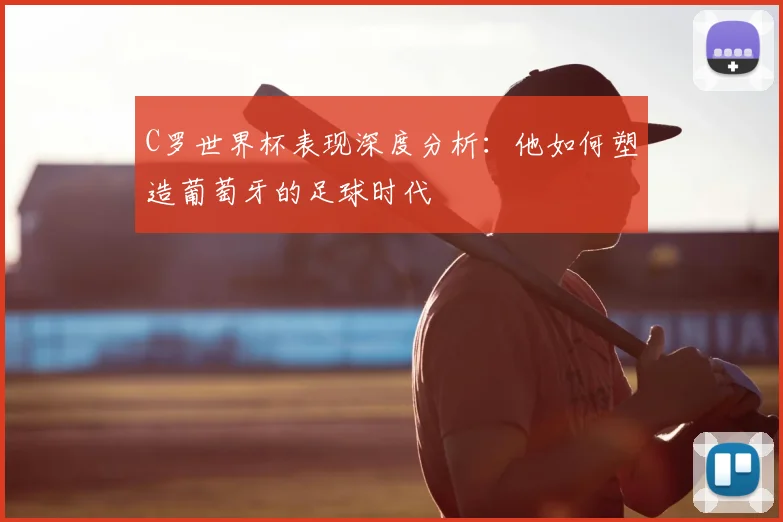 C罗世界杯表现深度分析:他如何塑造葡萄牙的足球时代