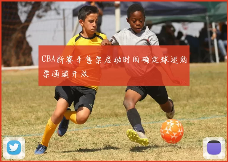 CBA新赛季售票启动时间确定球迷购票通道开放