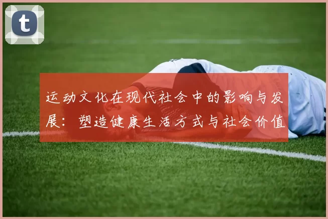 运动文化在现代社会中的影响与发展：塑造健康生活方式与社会价值观的力量
