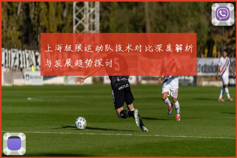 上海极限运动队技术对比深度解析与发展趋势探讨