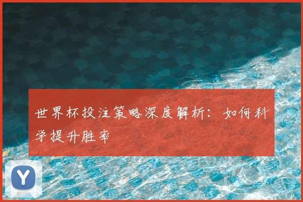 世界杯投注策略深度解析:如何科学提升胜率