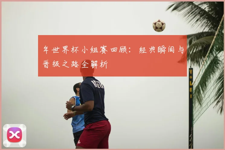 年世界杯小组赛回顾：经典瞬间与晋级之路全解析