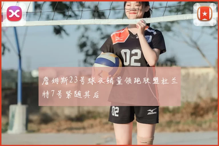 詹姆斯23号球衣销量领跑联盟杜兰特7号紧随其后