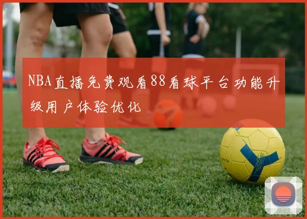 NBA直播免费观看88看球平台功能升级用户体验优化
