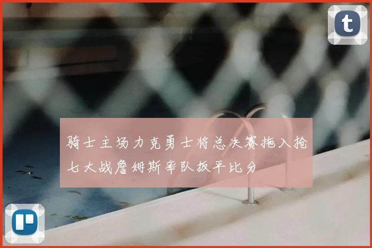 骑士主场力克勇士将总决赛拖入抢七大战詹姆斯率队扳平比分