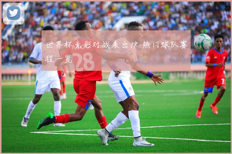 世界杯竞彩对战表出炉 热门球队赛程一览