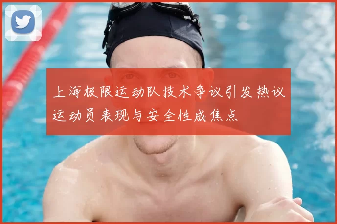 上海极限运动队技术争议引发热议运动员表现与安全性成焦点