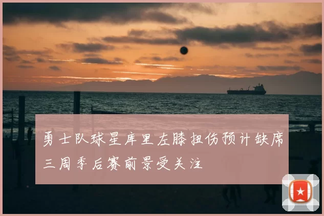 勇士队球星库里左膝扭伤预计缺席三周季后赛前景受关注