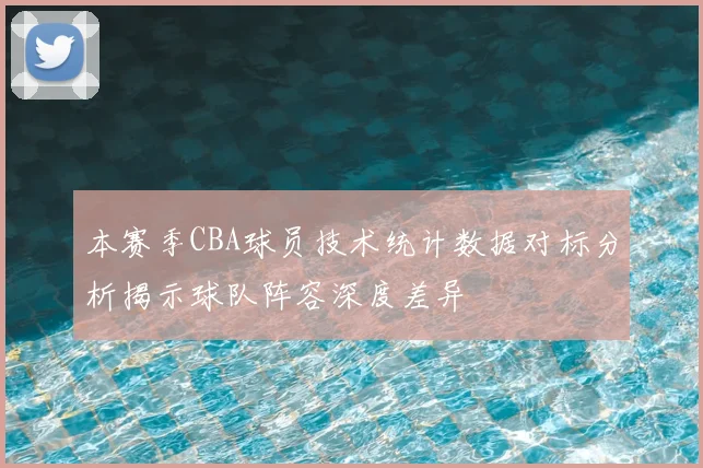 本赛季CBA球员技术统计数据对标分析揭示球队阵容深度差异