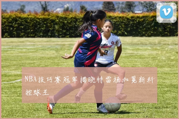 NBA技巧赛冠军揭晓特雷杨加冕新科控球王