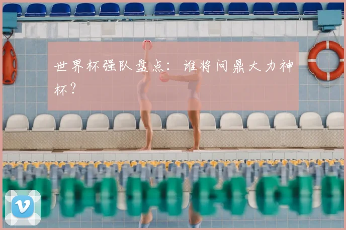 世界杯强队盘点:谁将问鼎大力神杯?