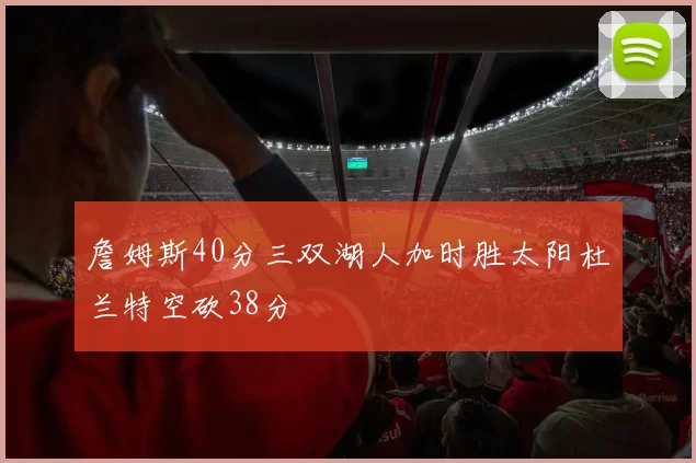 詹姆斯40分三双湖人加时胜太阳杜兰特空砍38分